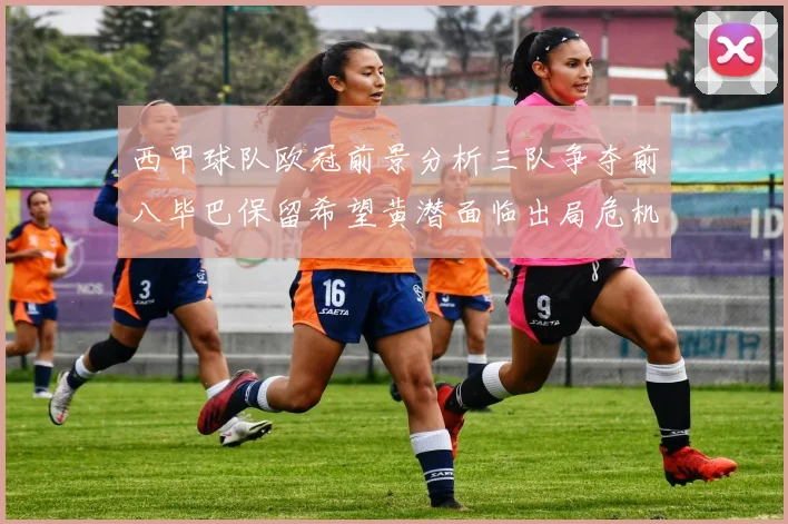 西甲球队欧冠前景分析三队争夺前八毕巴保留希望黄潜面临出局危机