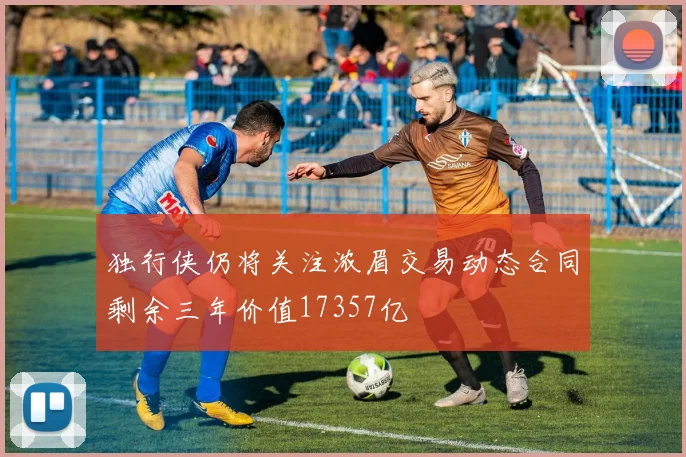 独行侠仍将关注浓眉交易动态合同剩余三年价值17357亿