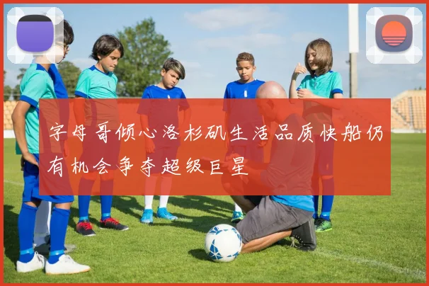 字母哥倾心洛杉矶生活品质快船仍有机会争夺超级巨星