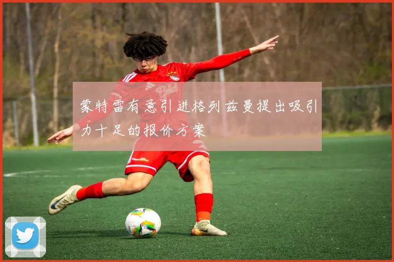 蒙特雷有意引进格列兹曼提出吸引力十足的报价方案