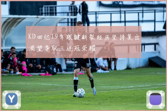 KD回忆19年跟腱断裂经历坚持复出渴望争取三连冠荣耀