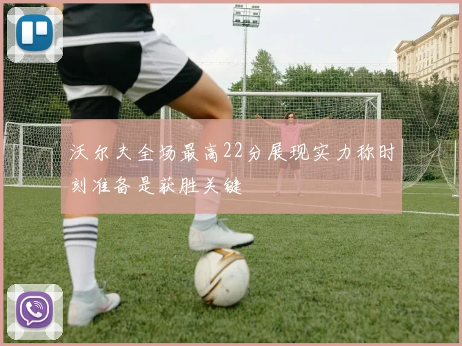 沃尔夫全场最高22分展现实力称时刻准备是获胜关键