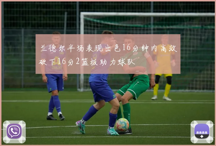 兰德尔半场表现出色16分钟内高效砍下16分2篮板助力球队
