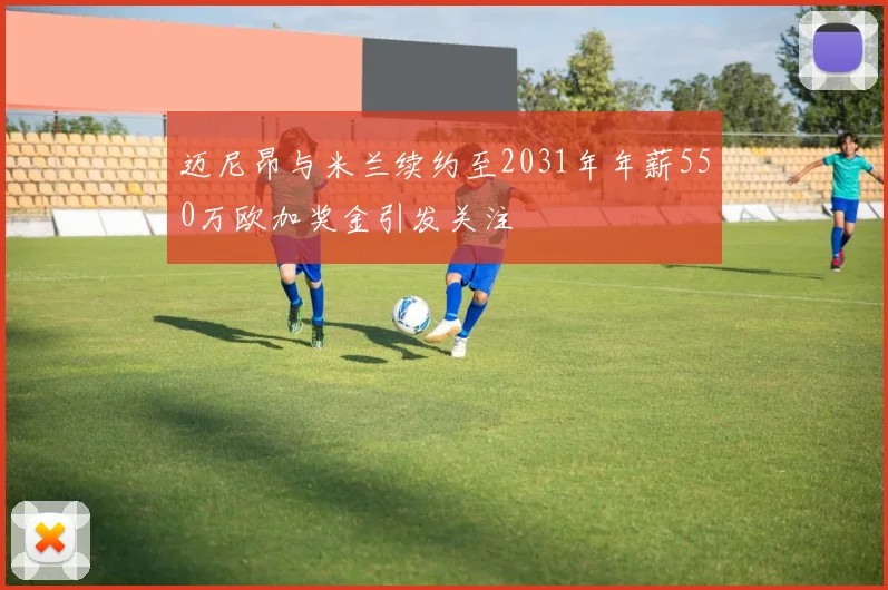 迈尼昂与米兰续约至2031年年薪550万欧加奖金引发关注