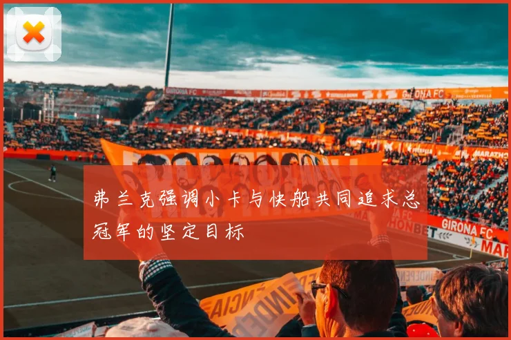 弗兰克强调小卡与快船共同追求总冠军的坚定目标