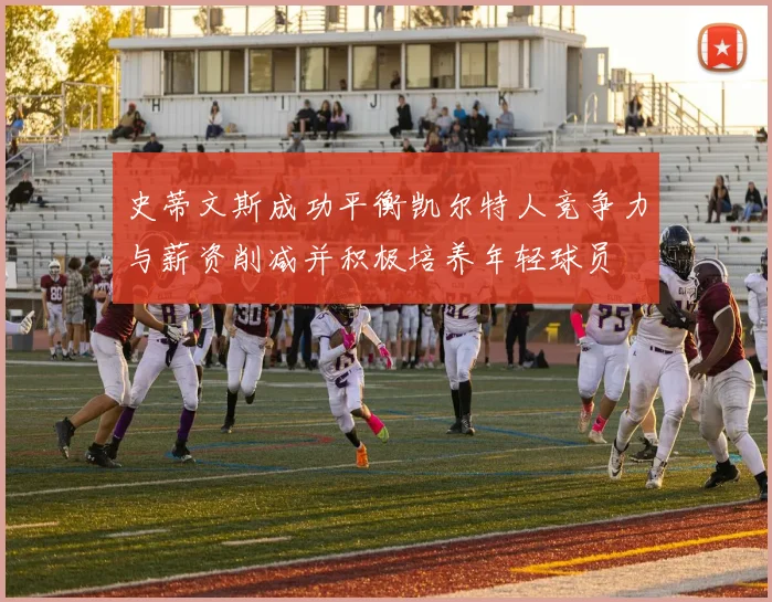 史蒂文斯成功平衡凯尔特人竞争力与薪资削减并积极培养年轻球员