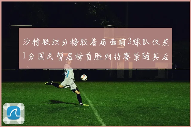 沙特联积分榜胶着局面前3球队仅差1分国民暂居榜首胜利待赛紧随其后