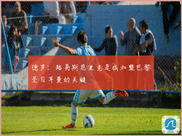 德罗：路易斯恩里克是我加盟巴黎圣日耳曼的关键