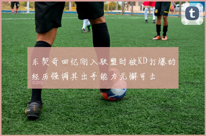 东契奇回忆刚入联盟时被KD打爆的经历强调其出手能力无懈可击